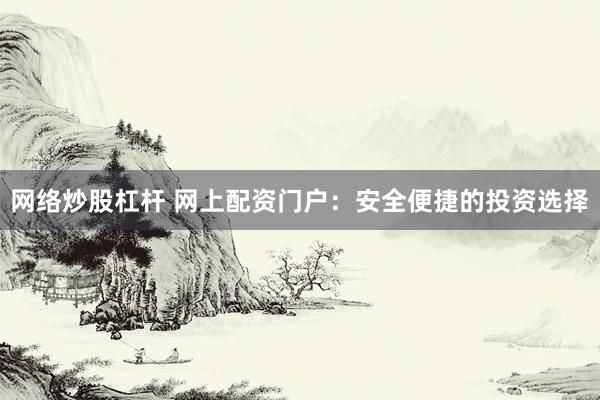 网络炒股杠杆 网上配资门户：安全便捷的投资选择