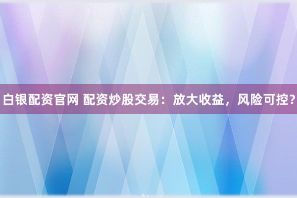 白银配资官网 配资炒股交易：放大收益，风险可控？