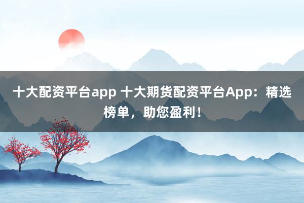 十大配资平台app 十大期货配资平台App：精选榜单，助您盈利！