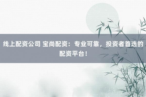 线上配资公司 宝尚配资：专业可靠，投资者首选的配资平台！