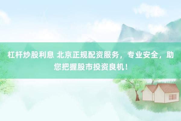杠杆炒股利息 北京正规配资服务，专业安全，助您把握股市投资良机！
