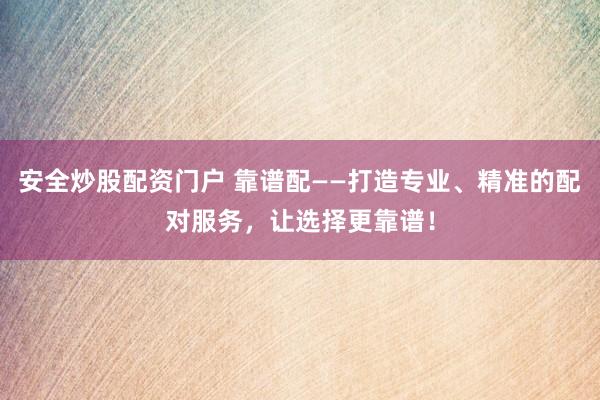 安全炒股配资门户 靠谱配——打造专业、精准的配对服务，让选择更靠谱！