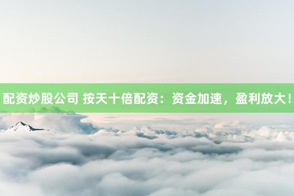配资炒股公司 按天十倍配资：资金加速，盈利放大！