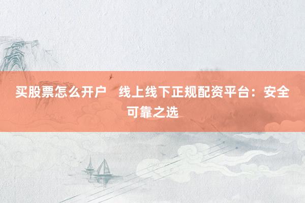 买股票怎么开户   线上线下正规配资平台：安全可靠之选