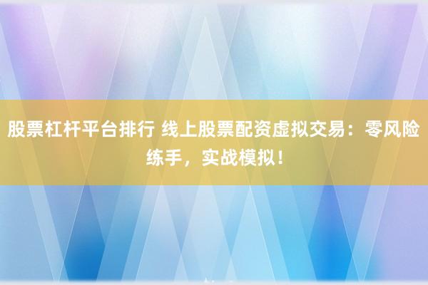股票杠杆平台排行 线上股票配资虚拟交易：零风险练手，实战模拟！