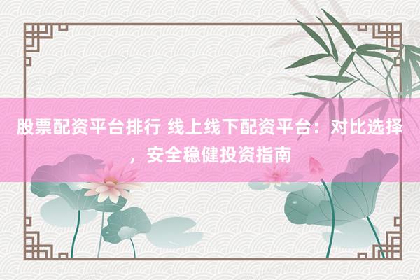 股票配资平台排行 线上线下配资平台：对比选择，安全稳健投资指南