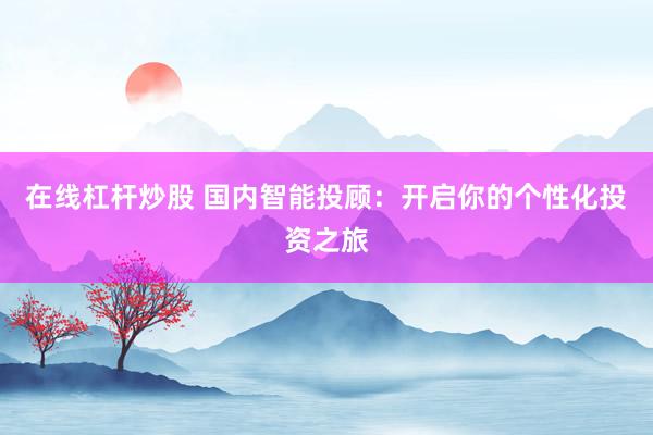 在线杠杆炒股 国内智能投顾：开启你的个性化投资之旅