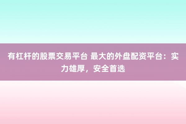有杠杆的股票交易平台 最大的外盘配资平台：实力雄厚，安全首选