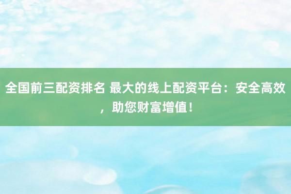 全国前三配资排名 最大的线上配资平台：安全高效，助您财富增值！