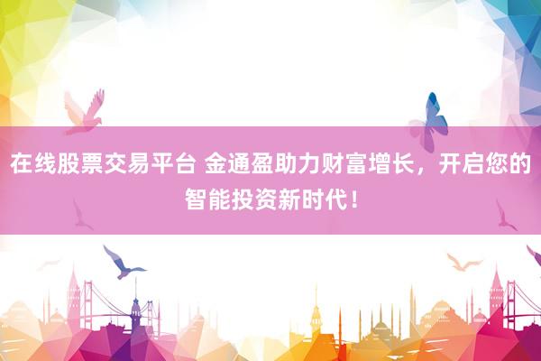 在线股票交易平台 金通盈助力财富增长，开启您的智能投资新时代！