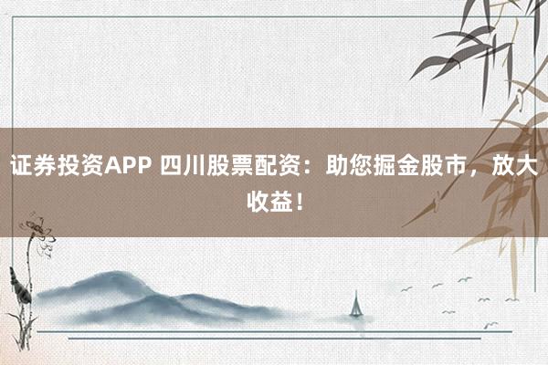证券投资APP 四川股票配资：助您掘金股市，放大收益！