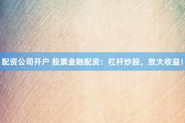 配资公司开户 股票金融配资：杠杆炒股，放大收益！