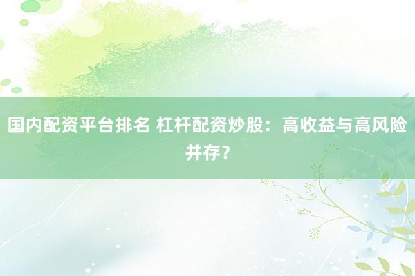 国内配资平台排名 杠杆配资炒股：高收益与高风险并存？