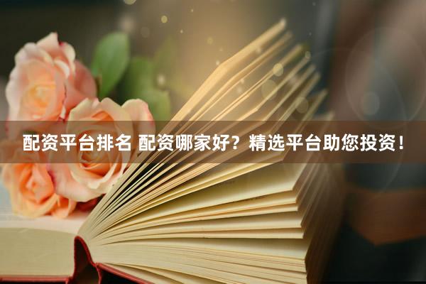 配资平台排名 配资哪家好？精选平台助您投资！