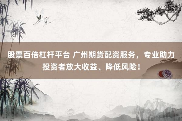 股票百倍杠杆平台 广州期货配资服务，专业助力投资者放大收益、降低风险！