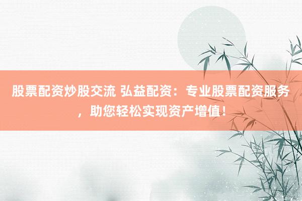 股票配资炒股交流 弘益配资：专业股票配资服务，助您轻松实现资产增值！