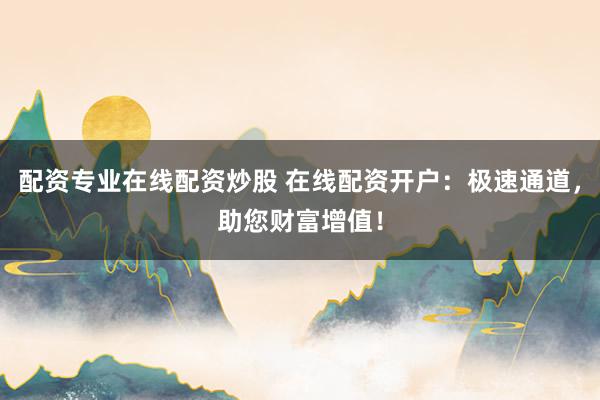 配资专业在线配资炒股 在线配资开户：极速通道，助您财富增值！