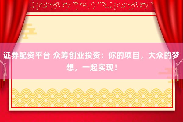 证券配资平台 众筹创业投资：你的项目，大众的梦想，一起实现！