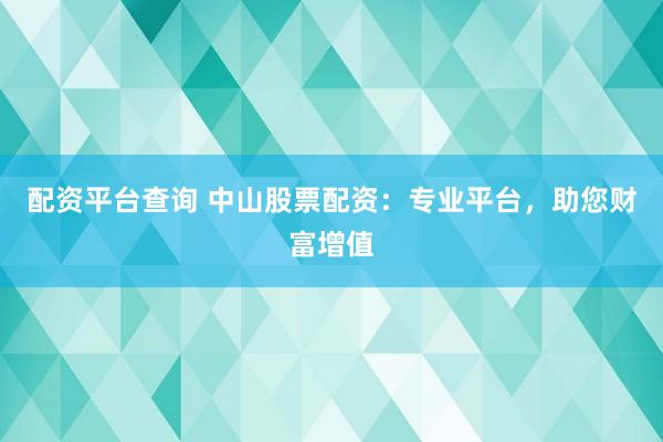 配资平台查询 中山股票配资：专业平台，助您财富增值