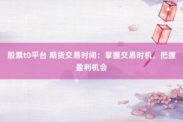 股票t0平台 期货交易时间：掌握交易时机，把握盈利机会