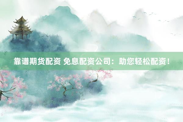 靠谱期货配资 免息配资公司：助您轻松配资！