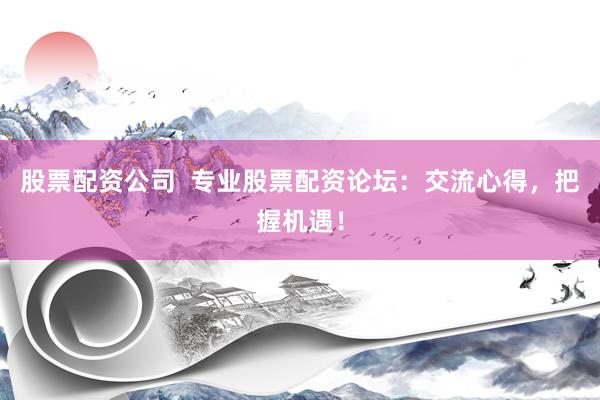 股票配资公司  专业股票配资论坛：交流心得，把握机遇！