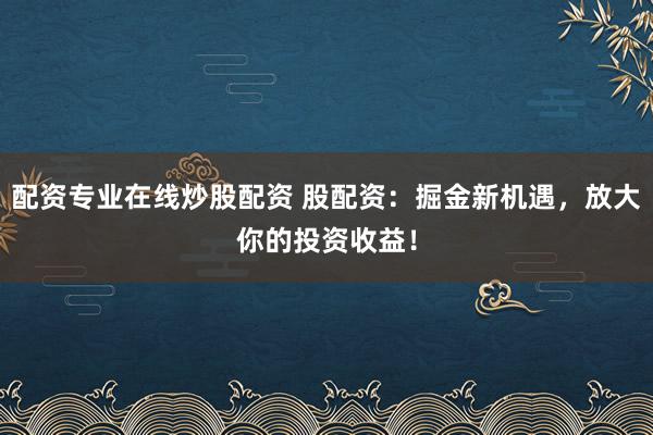 配资专业在线炒股配资 股配资：掘金新机遇，放大你的投资收益！