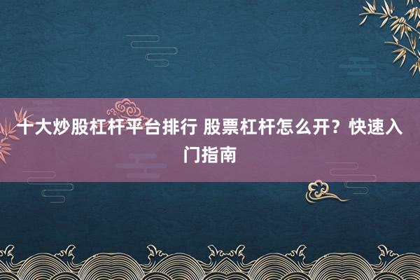 十大炒股杠杆平台排行 股票杠杆怎么开？快速入门指南