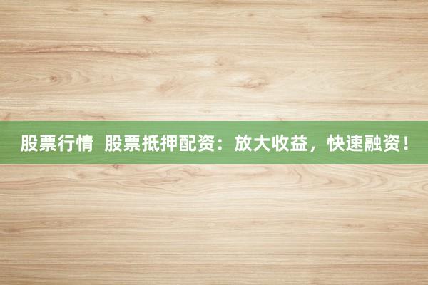 股票行情  股票抵押配资：放大收益，快速融资！