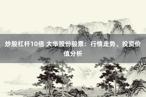 炒股杠杆10倍 大华股份股票：行情走势、投资价值分析