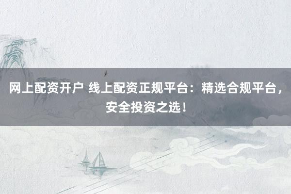 网上配资开户 线上配资正规平台：精选合规平台，安全投资之选！