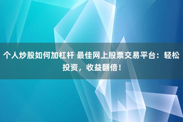 个人炒股如何加杠杆 最佳网上股票交易平台：轻松投资，收益翻倍！