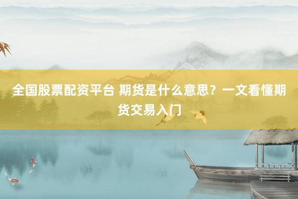 全国股票配资平台 期货是什么意思？一文看懂期货交易入门