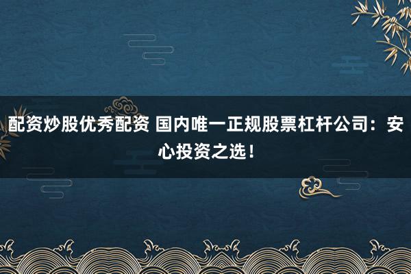 配资炒股优秀配资 国内唯一正规股票杠杆公司：安心投资之选！