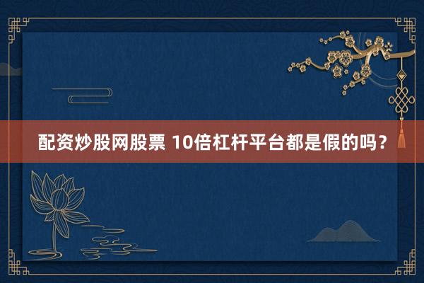 配资炒股网股票 10倍杠杆平台都是假的吗？