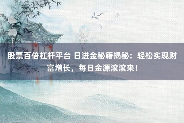 股票百倍杠杆平台 日进金秘籍揭秘：轻松实现财富增长，每日金源滚滚来！