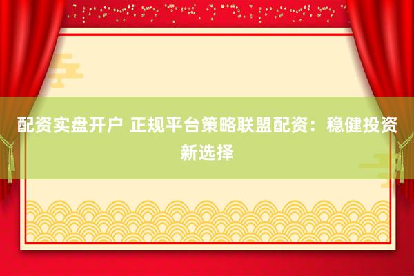配资实盘开户 正规平台策略联盟配资：稳健投资新选择