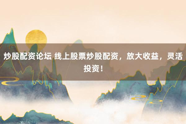 炒股配资论坛 线上股票炒股配资，放大收益，灵活投资！