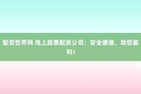 配资世界网 线上股票配资公司：安全便捷，助您盈利！