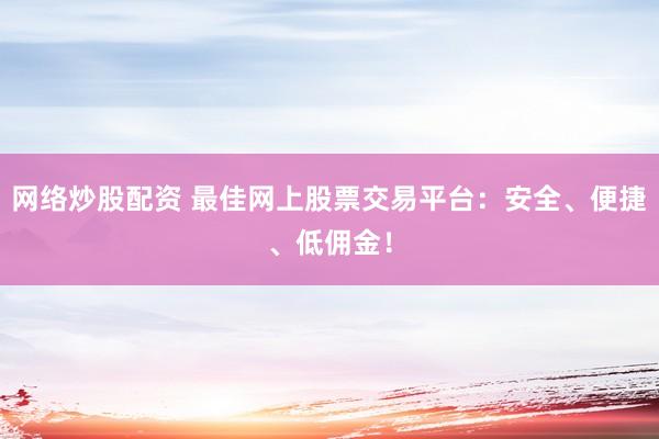 网络炒股配资 最佳网上股票交易平台：安全、便捷、低佣金！