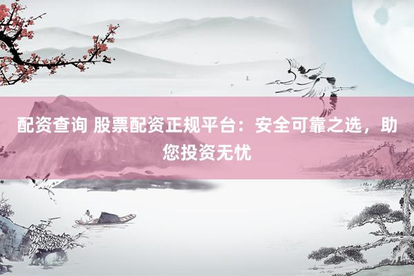 配资查询 股票配资正规平台：安全可靠之选，助您投资无忧