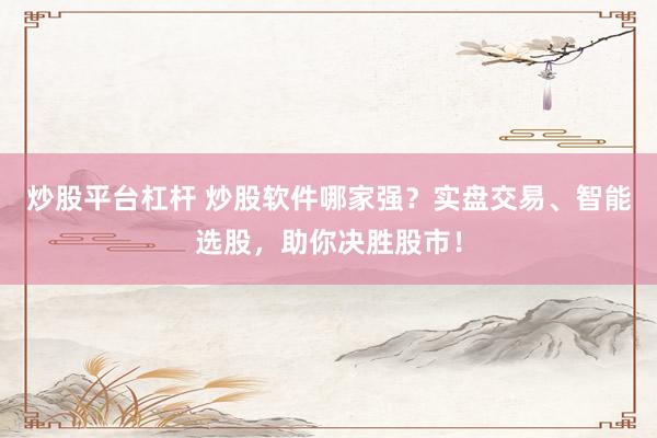 炒股平台杠杆 炒股软件哪家强？实盘交易、智能选股，助你决胜股市！