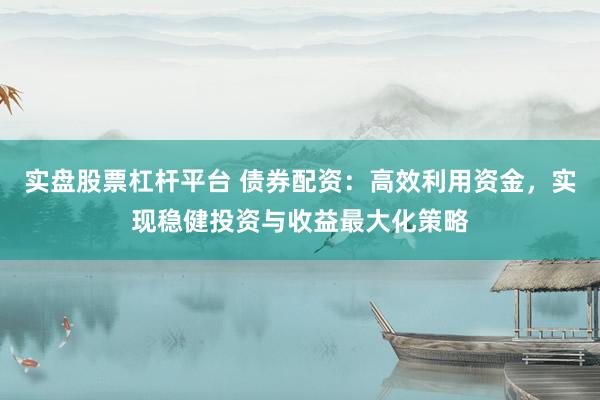 实盘股票杠杆平台 债券配资：高效利用资金，实现稳健投资与收益最大化策略