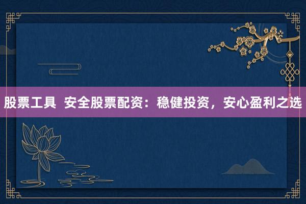 股票工具  安全股票配资：稳健投资，安心盈利之选