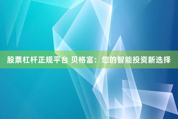 股票杠杆正规平台 贝格富：您的智能投资新选择
