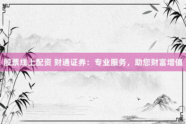股票线上配资 财通证券：专业服务，助您财富增值