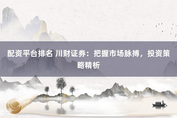 配资平台排名 川财证券：把握市场脉搏，投资策略精析